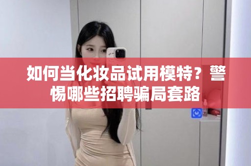 全国如何当化妆品试用模特？警惕哪些招聘骗局套路